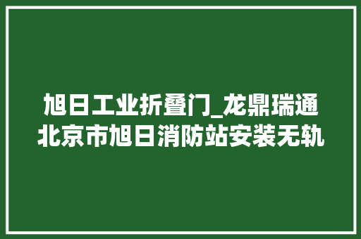 旭日工业折叠门_龙鼎瑞通北京市旭日消防站安装无轨道伸缩电动门案例电动折叠门