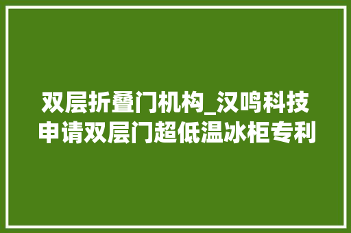 双层折叠门机构_汉鸣科技申请双层门超低温冰柜专利经由进程储物结构位置可轮回切换效果的实现从而便于相关物品在冰柜内的快速放置与掏出