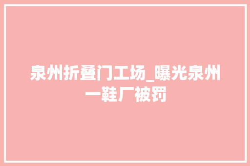泉州折叠门工场_曝光泉州一鞋厂被罚