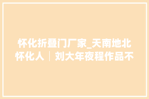 怀化折叠门厂家_天南地北怀化人│刘大年夜程作品不雅赏