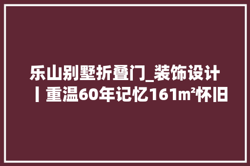 乐山别墅折叠门_装饰设计丨重温60年记忆161㎡怀旧时光别墅