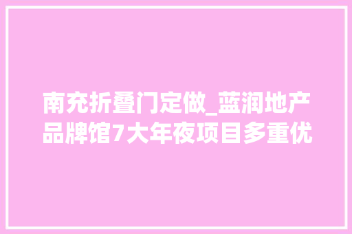 南充折叠门定做_蓝润地产品牌馆7大年夜项目多重优惠最高可享75折
