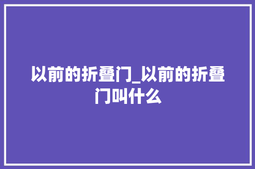 以前的折叠门_以前的折叠门叫什么