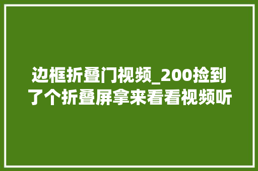 边框折叠门视频_200捡到了个折叠屏拿来看看视频听听歌还不错