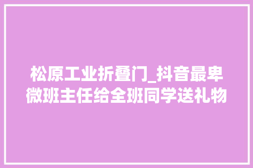 松原工业折叠门_抖音最卑微班主任给全班同学送礼物卒业那天却被他们揍了一顿