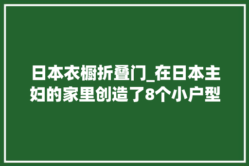 日本衣橱折叠门_在日本主妇的家里创造了8个小户型榨干术完全是打工族的福音