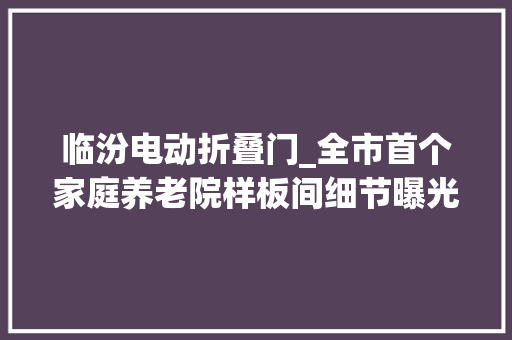 临汾电动折叠门_全市首个家庭养老院样板间细节曝光超多新科技让白叟舒心子女宁神