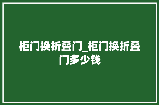 柜门换折叠门_柜门换折叠门多少钱