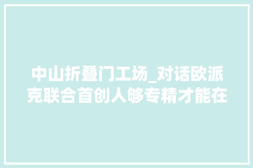 中山折叠门工场_对话欧派克联合首创人够专精才能在家居小趋势中做大年夜鱼
