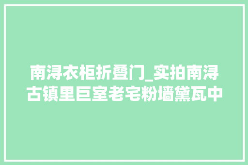 南浔衣柜折叠门_实拍南浔古镇里巨室老宅粉墙黛瓦中藏着西式小洋房尽显奢华