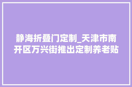 静海折叠门定制_天津市南开区万兴街推出定制养老贴心做事