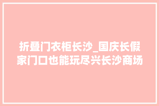 折叠门衣柜长沙_国庆长假家门口也能玩尽兴长沙商场活动丰富多彩等你来