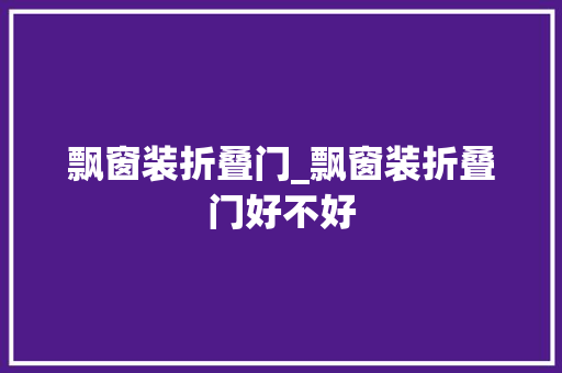 飘窗装折叠门_飘窗装折叠门好不好