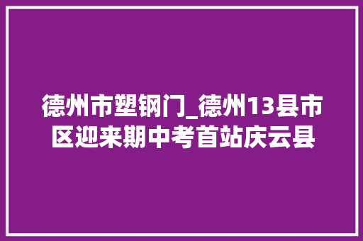 德州市塑钢门_德州13县市区迎来期中考首站庆云县