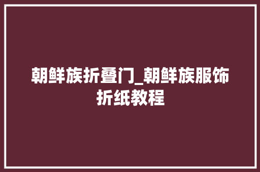 朝鲜族折叠门_朝鲜族服饰折纸教程