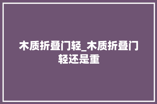木质折叠门轻_木质折叠门轻还是重