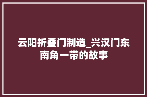 云阳折叠门制造_兴汉门东南角一带的故事