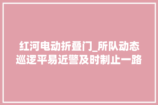 红河电动折叠门_所队动态巡逻平易近警及时制止一路持刀伤人案件