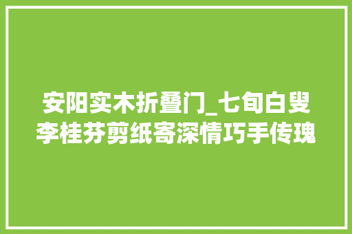 安阳实木折叠门_七旬白叟李桂芬剪纸寄深情巧手传瑰宝