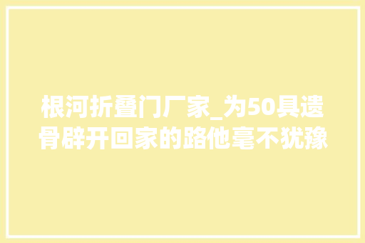 根河折叠门厂家_为50具遗骨辟开回家的路他毫不犹豫跳入江中
