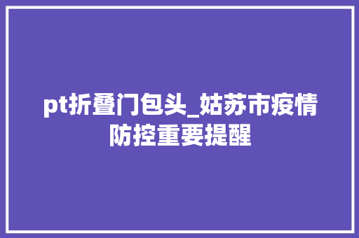 pt折叠门包头_姑苏市疫情防控重要提醒