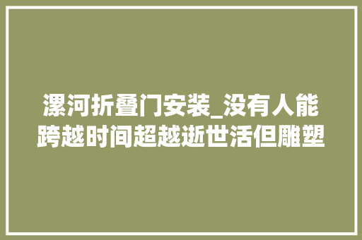 漯河折叠门安装_没有人能跨越时间超越逝世活但雕塑可以
