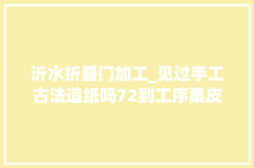 沂水折叠门加工_见过手工古法造纸吗72到工序桑皮纸深得画家喜好