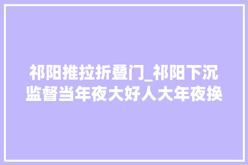 祁阳推拉折叠门_祁阳下沉监督当年夜大好人大年夜换届护航员