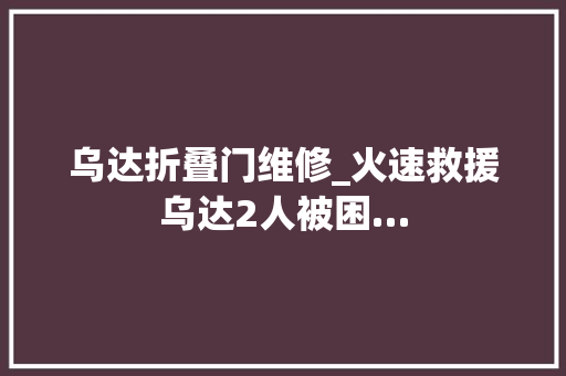 乌达折叠门维修_火速救援乌达2人被困…