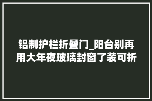 铝制护栏折叠门_阳台别再用大年夜玻璃封窗了装可折叠推拉窗通风效果好