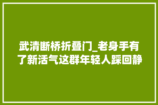 武清断桥折叠门_老身手有了新活气这群年轻人踩回静安高跷