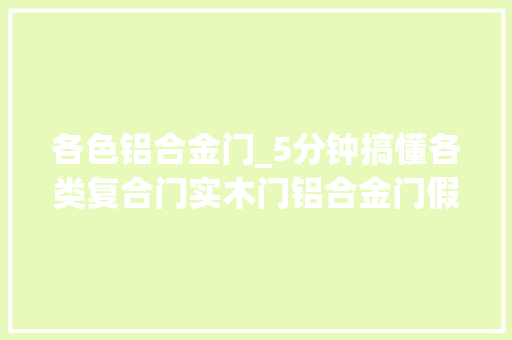各色铝合金门_5分钟搞懂各类复合门实木门铝合金门假装是个行内人不被坑