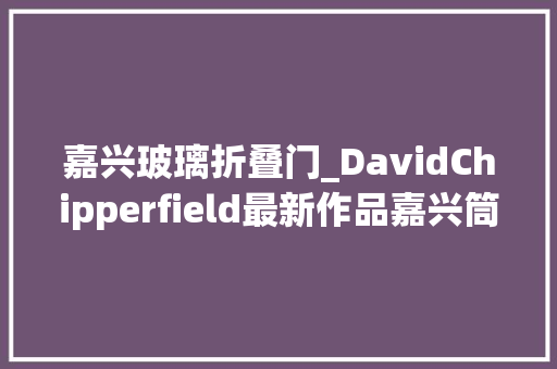 嘉兴玻璃折叠门_DavidChipperfield最新作品嘉兴筒仓艺术中央老粮仓的新生