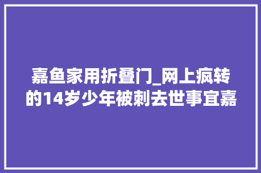 嘉鱼家用折叠门_网上疯转的14岁少年被刺去世事宜嘉鱼警方发通知书记了