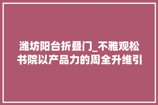 潍坊阳台折叠门_不雅观松书院以产品力的周全升维引领潍坊改进时代