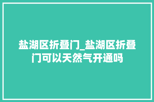 盐湖区折叠门_盐湖区折叠门可以天然气开通吗