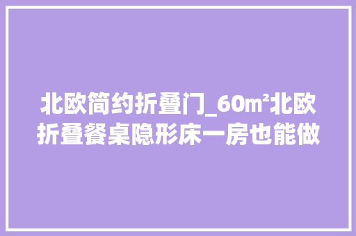北欧简约折叠门_60㎡北欧折叠餐桌隐形床一房也能做二房