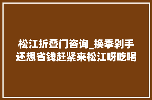 松江折叠门咨询_换季剁手还想省钱赶紧来松江呀吃喝玩乐买买买一次帮你都解决