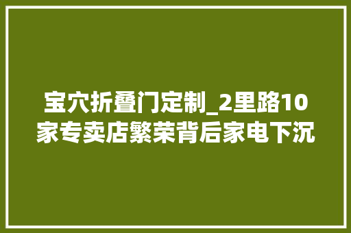 宝穴折叠门定制_2里路10家专卖店繁荣背后家电下沉折叠有人业绩腰斩有人年赚百万