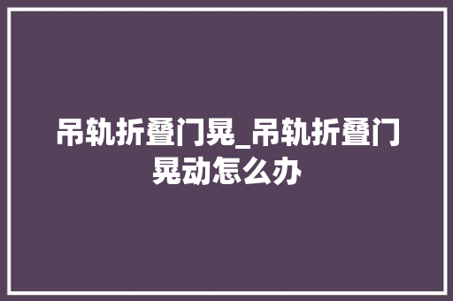 吊轨折叠门晃_吊轨折叠门晃动怎么办