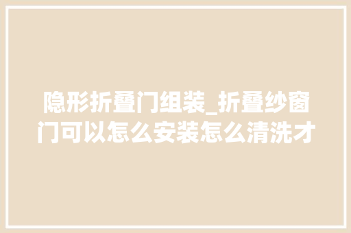 隐形折叠门组装_折叠纱窗门可以怎么安装怎么清洗才干净