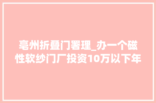 亳州折叠门署理_办一个磁性软纱门厂投资10万以下年入70万不是梦