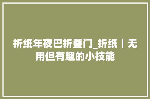 折纸年夜巴折叠门_折纸｜无用但有趣的小技能