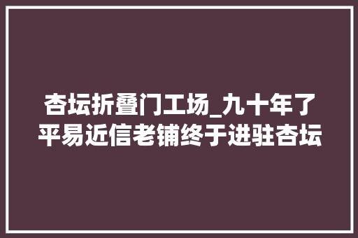 杏坛折叠门工场_九十年了平易近信老铺终于进驻杏坛