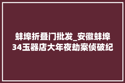 蚌埠折叠门批发_安徽蚌埠34玉器店大年夜劫案侦破纪实
