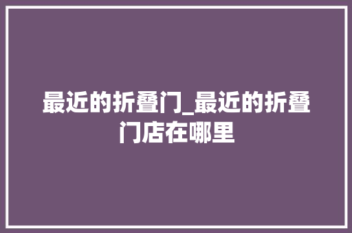 最近的折叠门_最近的折叠门店在哪里