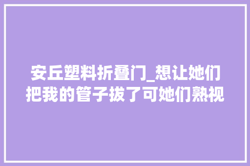 安丘塑料折叠门_想让她们把我的管子拔了可她们熟视无睹只能用嘴打游戏的他曾是位救火员