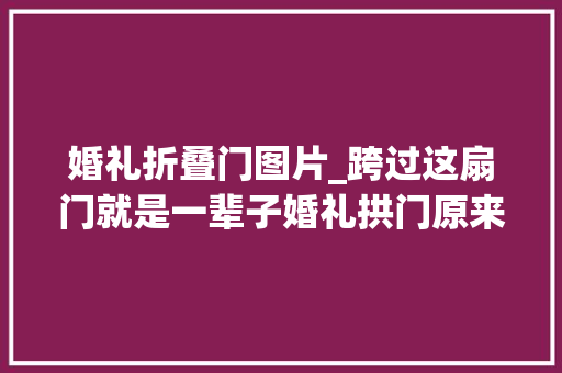婚礼折叠门图片_跨过这扇门就是一辈子婚礼拱门原来是彩虹的化身