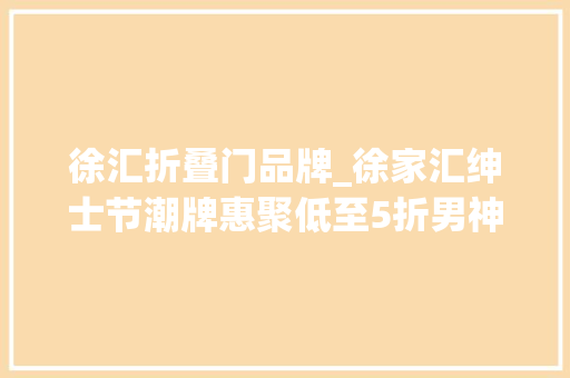 徐汇折叠门品牌_徐家汇绅士节潮牌惠聚低至5折男神养成一步到位