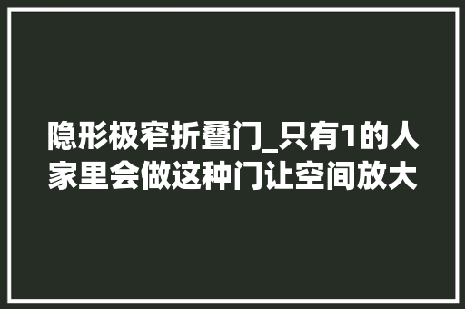 隐形极窄折叠门_只有1的人家里会做这种门让空间放大年夜不止一倍